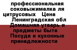 профессиональная соковыжималка ля цитрусовых › Цена ­ 22 000 - Ленинградская обл. Домашняя утварь и предметы быта » Посуда и кухонные принадлежности   